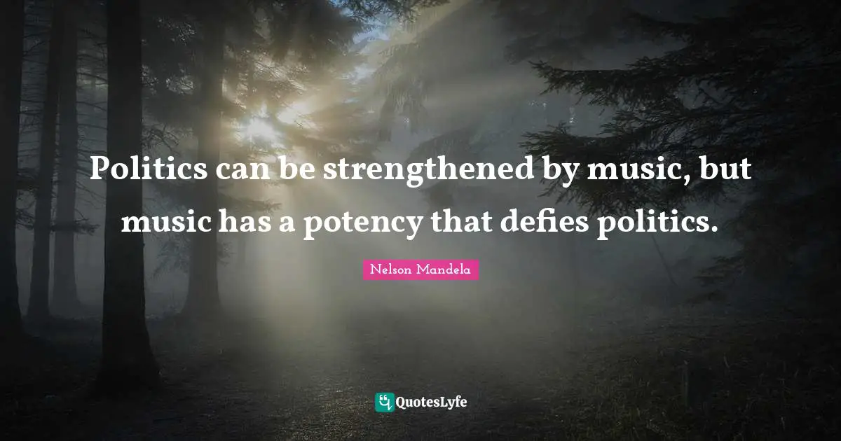 Politics can be strengthened by music, but music has a potency that defies politics.