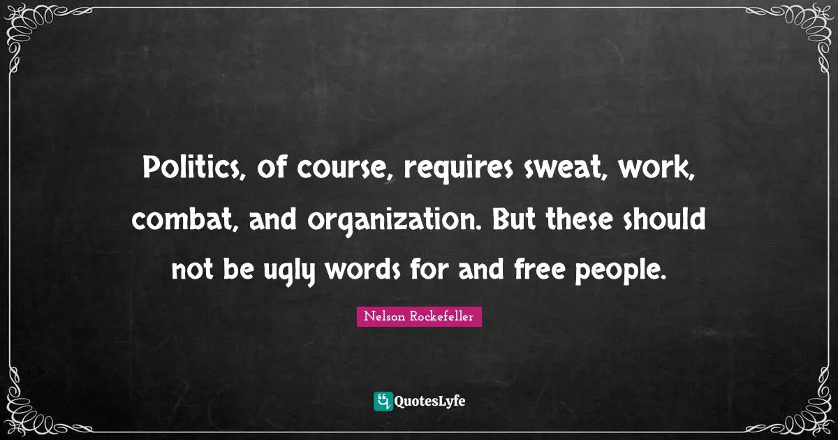 Politics, of course, requires sweat, work, combat, and organization. But these should not be ugly words for and free people.