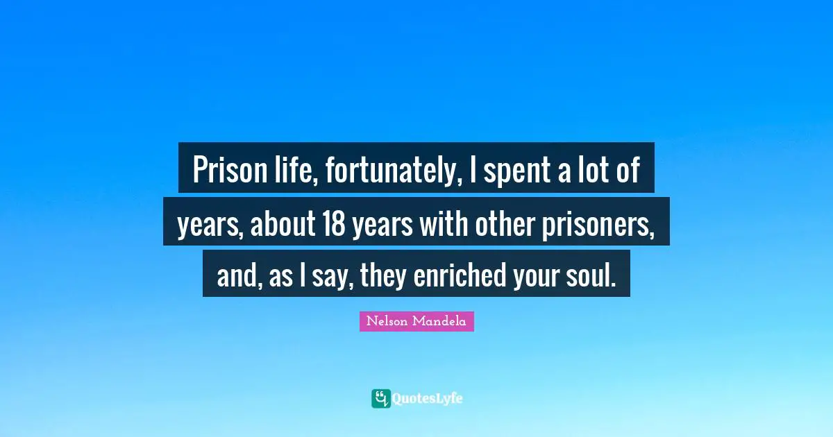Prison life, fortunately, I spent a lot of years, about 18 years with other prisoners, and, as I say, they enriched your soul.