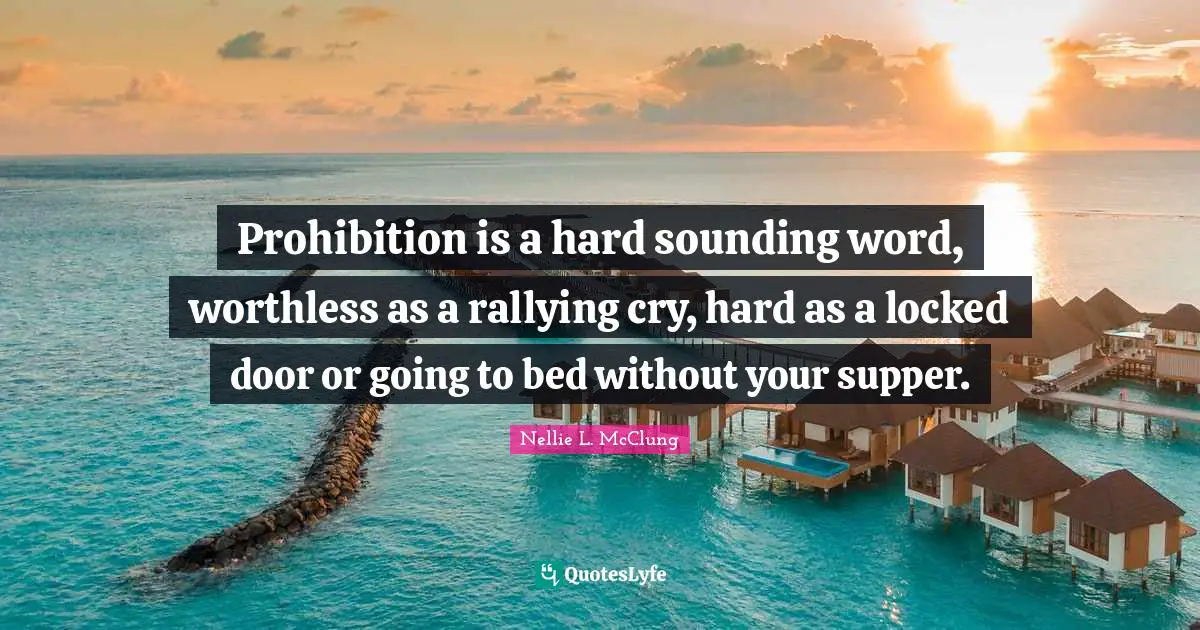 Rallying Cry Quotes: "Prohibition is a hard sounding word, worthless as a rallying cry, hard as a locked door or going to bed without your supper."