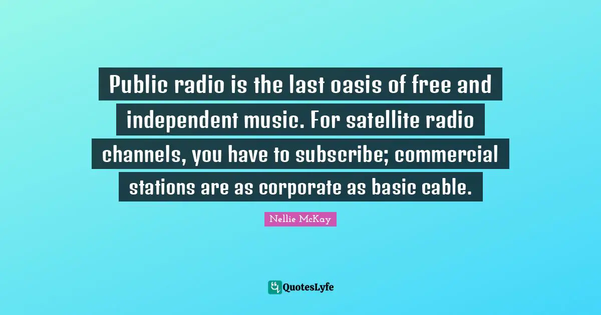 Public radio is the last oasis of free and independent music. For satellite radio channels, you have to subscribe; commercial stations are as corporate as basic cable.