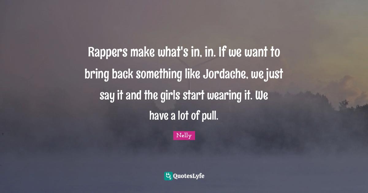 Rappers make what's in, in. If we want to bring back something like Jordache, we just say it and the girls start wearing it. We have a lot of pull.
