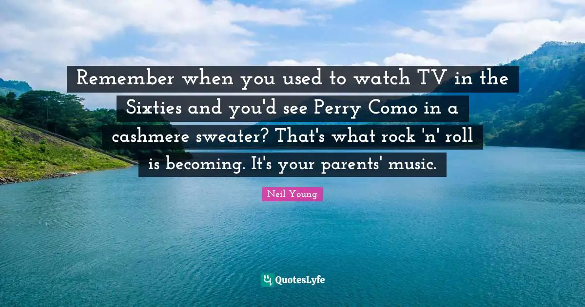 Remember When Quotes: "Remember when you used to watch TV in the Sixties and you'd see Perry Como in a cashmere sweater? That's what rock 'n' roll is becoming. It's your parents' music."
