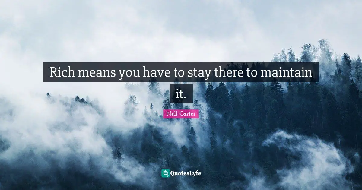 Rich means you have to stay there to maintain it.