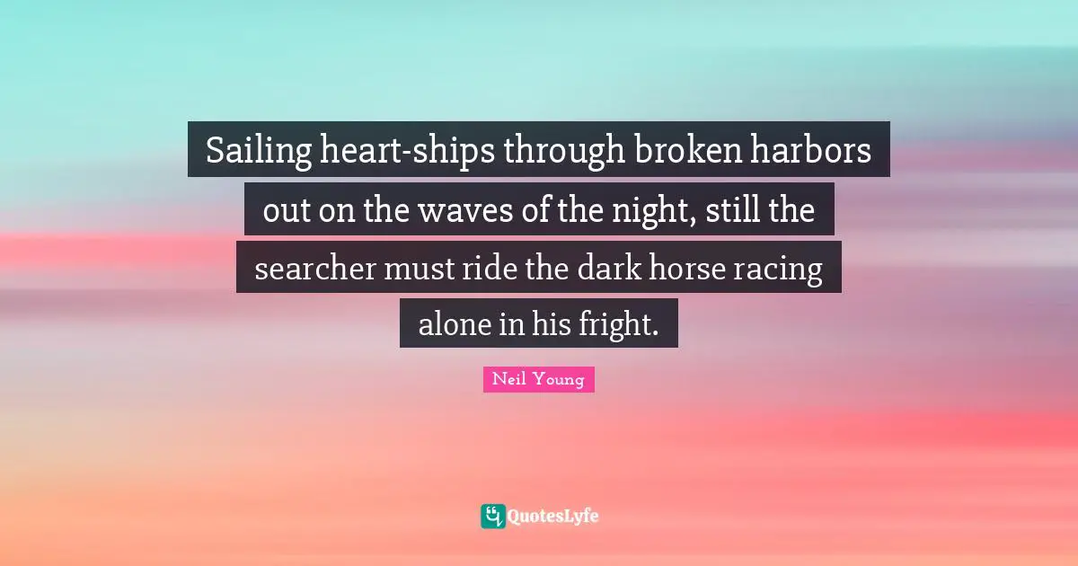 Sailing heart-ships through broken harbors out on the waves of the night, still the searcher must ride the dark horse racing alone in his fright.