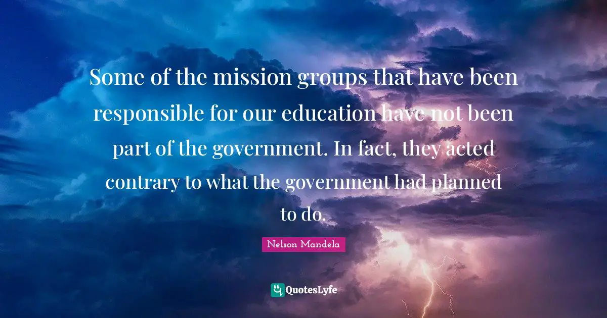 Some of the mission groups that have been responsible for our education have not been part of the government. In fact, they acted contrary to what the government had planned to do.