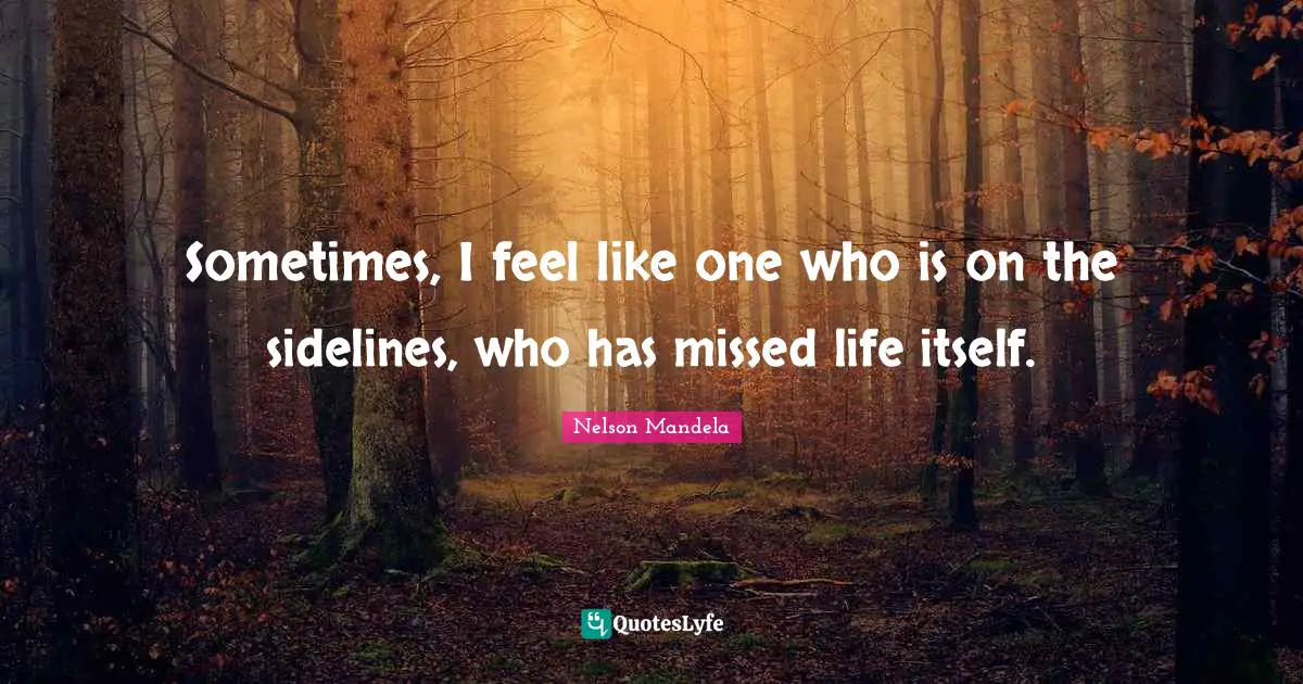 Sometimes, I feel like one who is on the sidelines, who has missed life itself.
