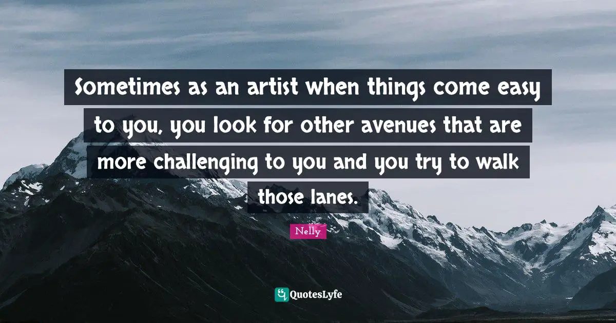 Sometimes as an artist when things come easy to you, you look for other avenues that are more challenging to you and you try to walk those lanes.
