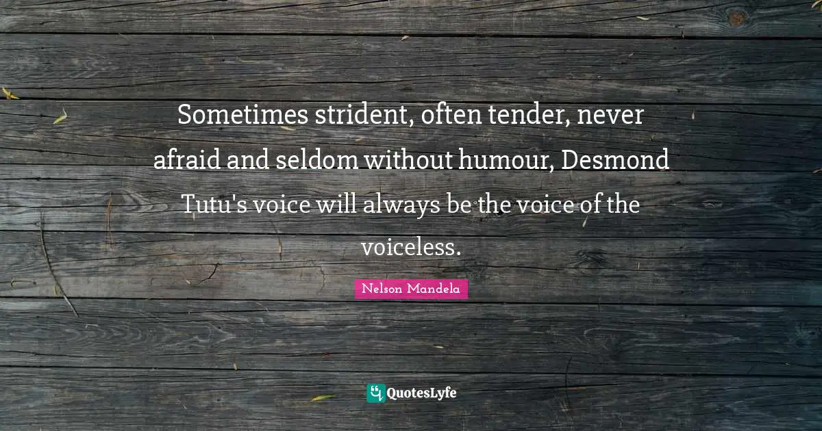 Sometimes strident, often tender, never afraid and seldom without humour, Desmond Tutu's voice will always be the voice of the voiceless.