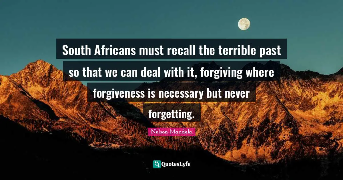 South Africans must recall the terrible past so that we can deal with it, forgiving where forgiveness is necessary but never forgetting.
