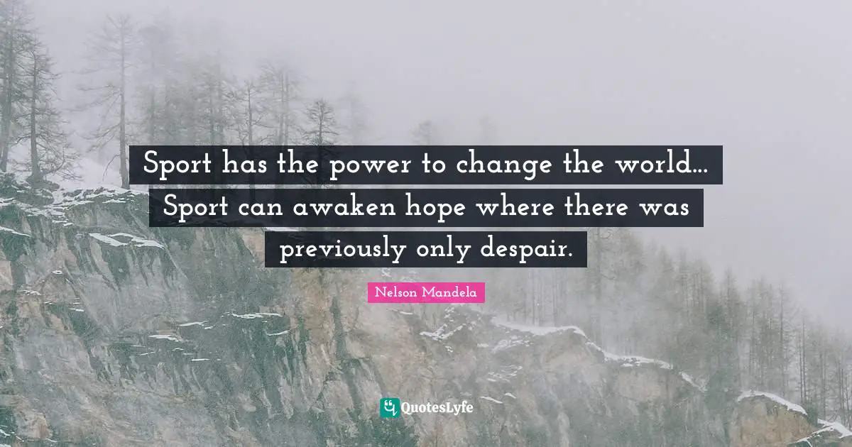 Sport has the power to change the world... Sport can awaken hope where there was previously only despair.