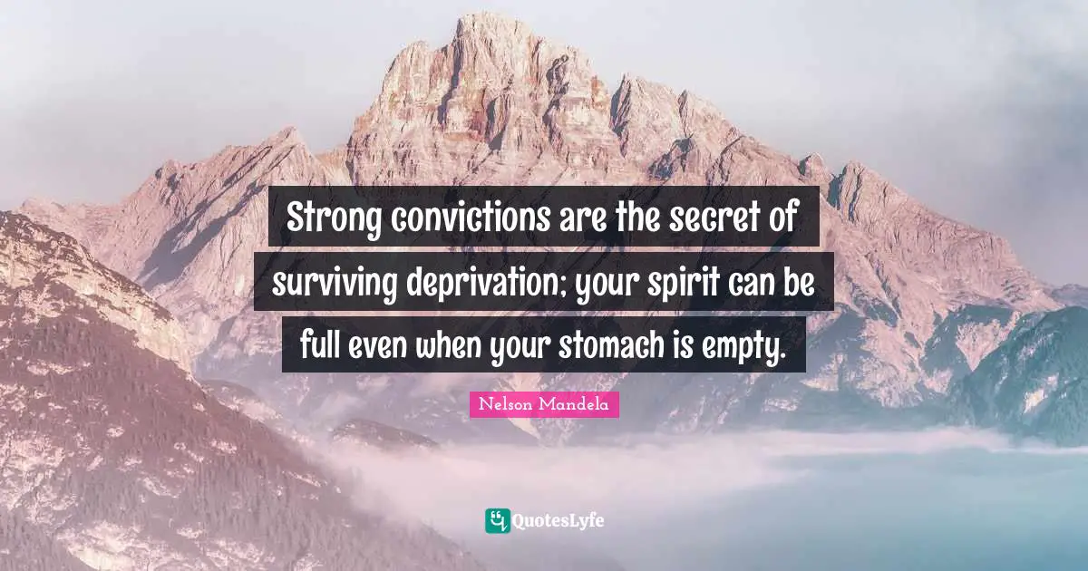 Strong convictions are the secret of surviving deprivation; your spirit can be full even when your stomach is empty.