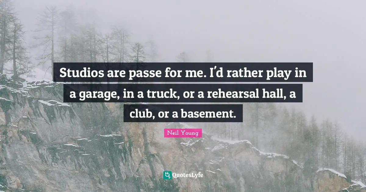 Studios are passe for me. I'd rather play in a garage, in a truck, or a rehearsal hall, a club, or a basement.