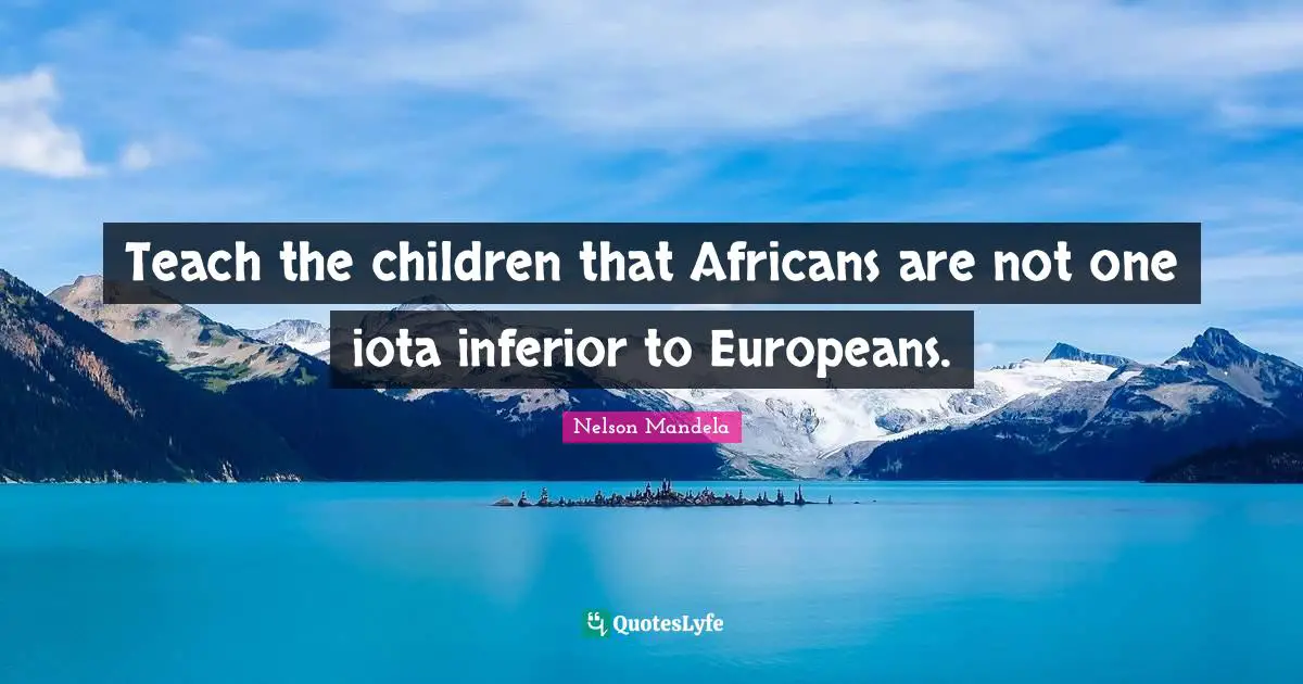 Teach the children that Africans are not one iota inferior to Europeans.
