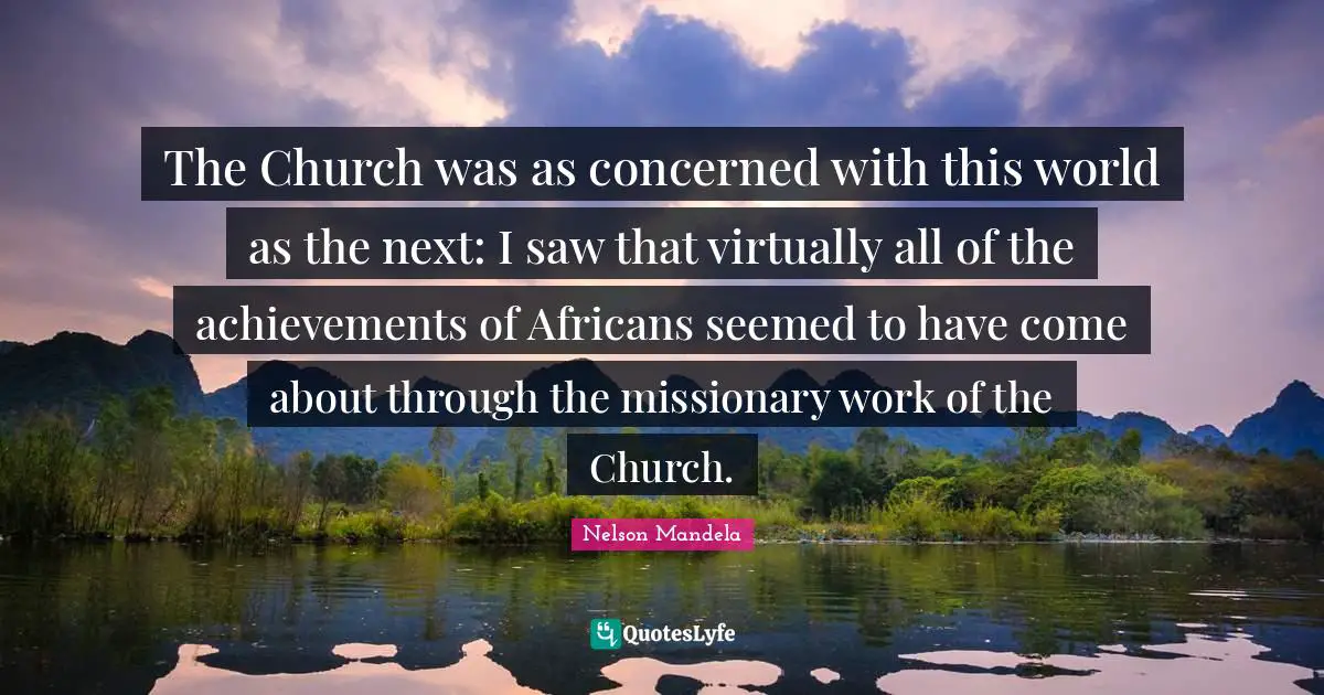 The Church was as concerned with this world as the next: I saw that virtually all of the achievements of Africans seemed to have come about through the missionary work of the Church.