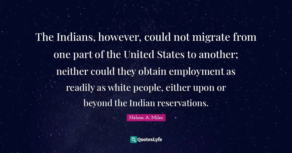 Nelson A. Miles Quotes: "The Indians, however, could not migrate from one part of the United States to another; neither could they obtain employment as readily as white people, either upon or beyond the Indian reservations."