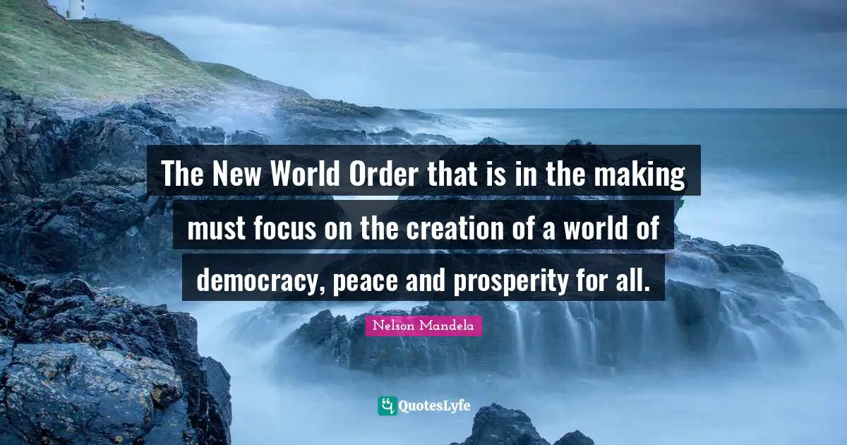 New World Order Quotes: "The New World Order that is in the making must focus on the creation of a world of democracy, peace and prosperity for all."