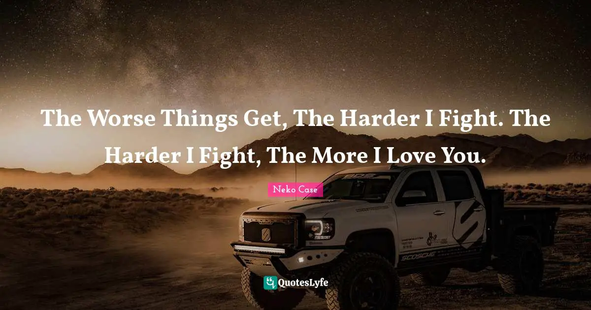 Ed Case Quotes: "The Worse Things Get, The Harder I Fight. The Harder I Fight, The More I Love You."
