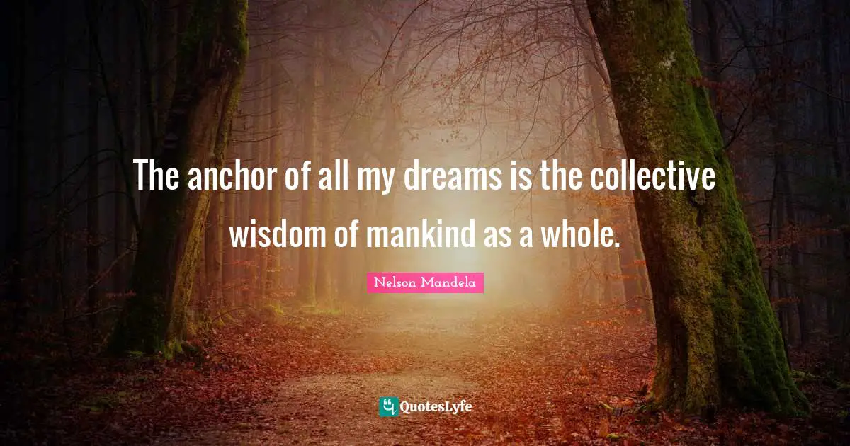 The anchor of all my dreams is the collective wisdom of mankind as a whole.
