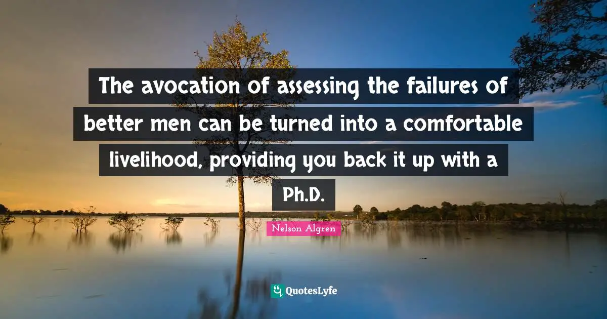 The avocation of assessing the failures of better men can be turned into a comfortable livelihood, providing you back it up with a Ph.D.