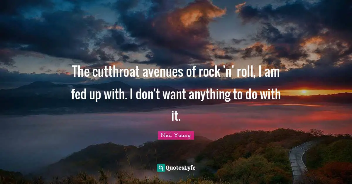 The cutthroat avenues of rock 'n' roll, I am fed up with. I don't want anything to do with it.