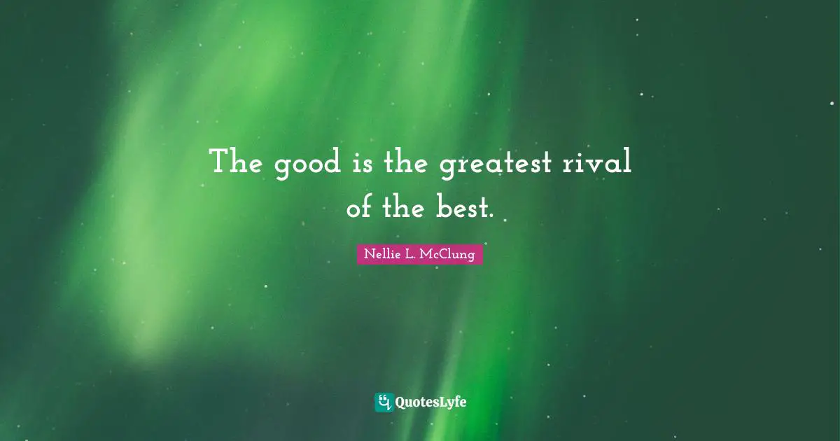 The good is the greatest rival of the best.