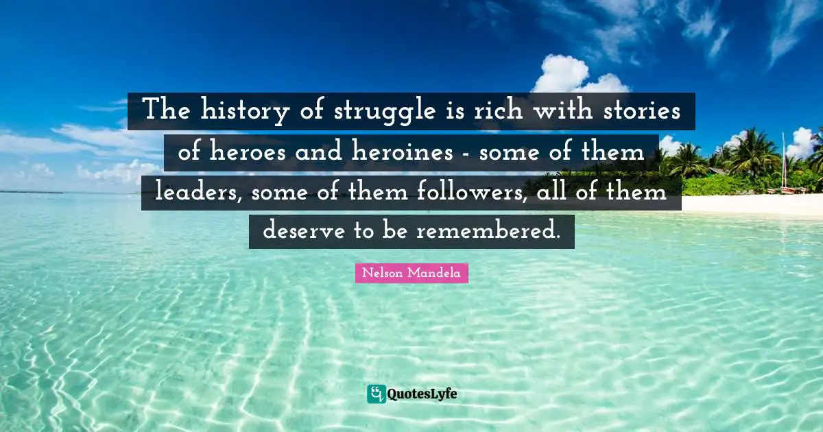 The history of struggle is rich with stories of heroes and heroines - some of them leaders, some of them followers, all of them deserve to be remembered.