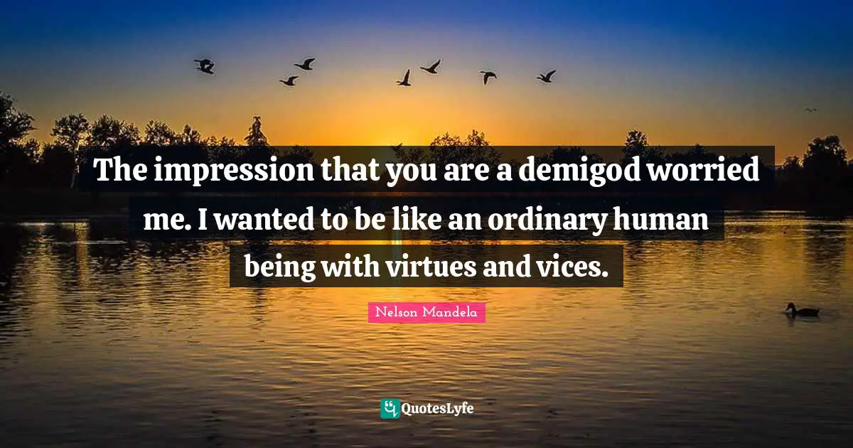 The impression that you are a demigod worried me. I wanted to be like an ordinary human being with virtues and vices.