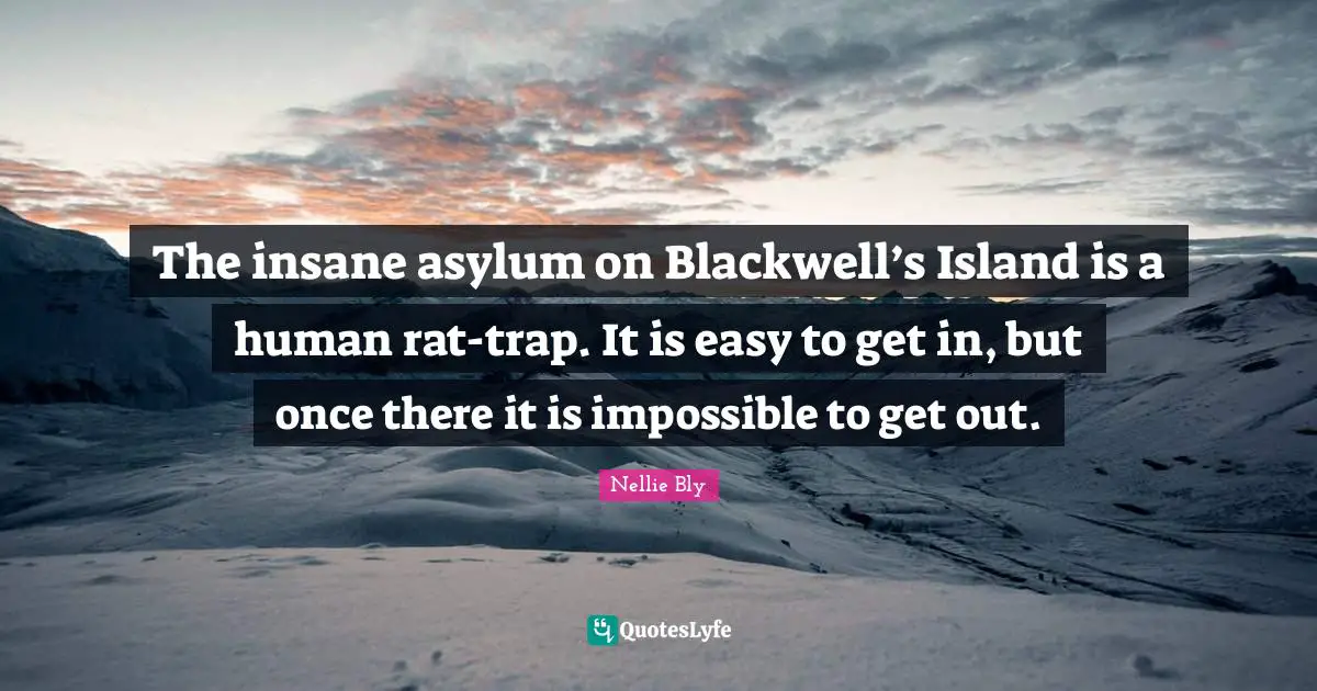 Easy To Get Quotes: "The insane asylum on Blackwell’s Island is a human rat-trap. It is easy to get in, but once there it is impossible to get out."