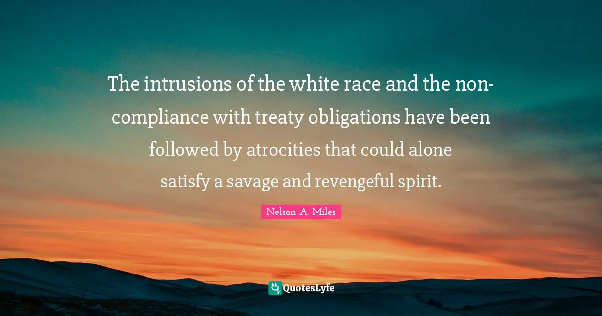 Nelson A. Miles Quotes: "The intrusions of the white race and the non- compliance with treaty obligations have been followed by atrocities that could alone satisfy a savage and revengeful spirit."