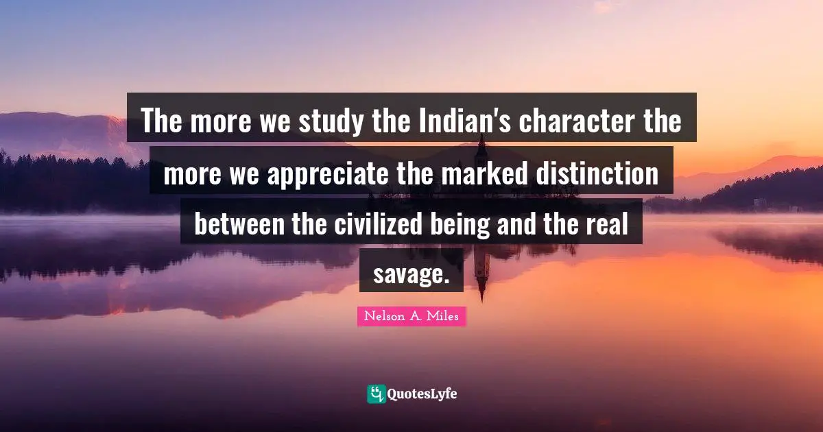 The more we study the Indian's character the more we appreciate the marked distinction between the civilized being and the real savage.