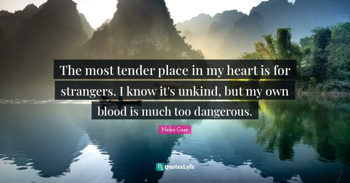 Ed Case Quotes: "The most tender place in my heart is for strangers. I know it's unkind, but my own blood is much too dangerous."