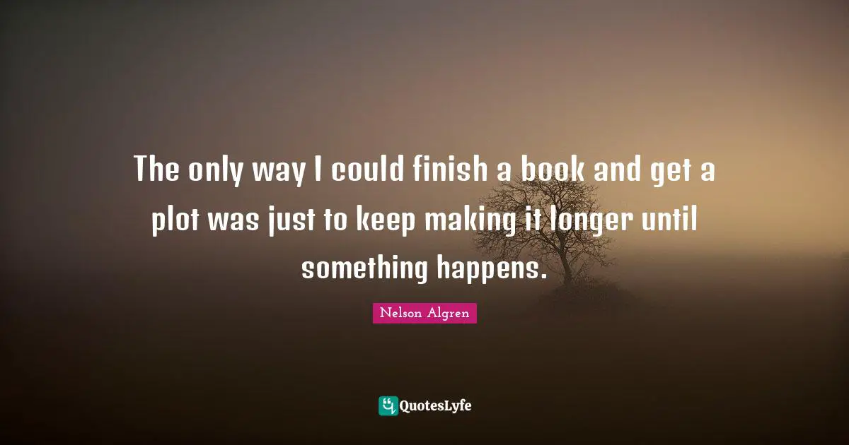 The only way I could finish a book and get a plot was just to keep making it longer until something happens.