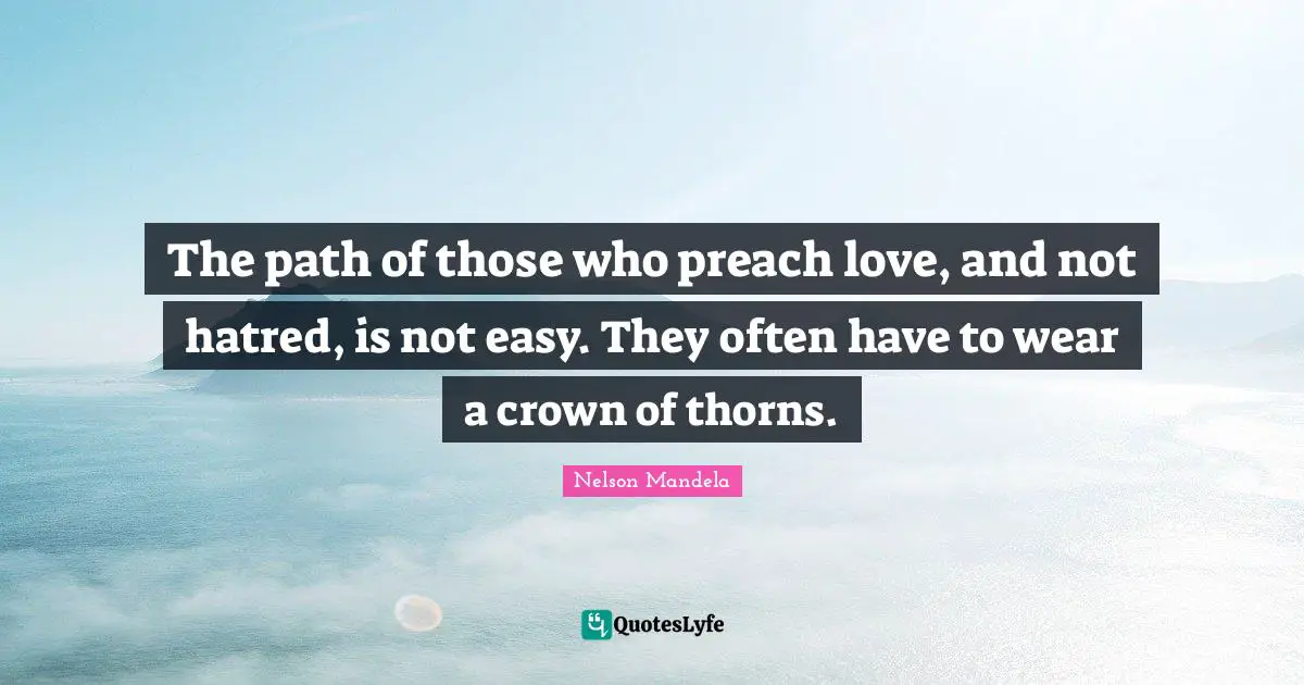The path of those who preach love, and not hatred, is not easy. They often have to wear a crown of thorns.