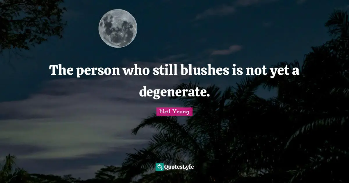 The person who still blushes is not yet a degenerate.