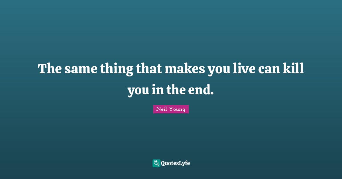 The same thing that makes you live can kill you in the end.