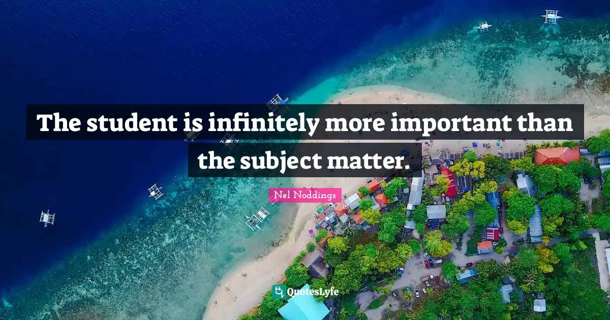 Educational Quotes: "The student is infinitely more important than the subject matter."