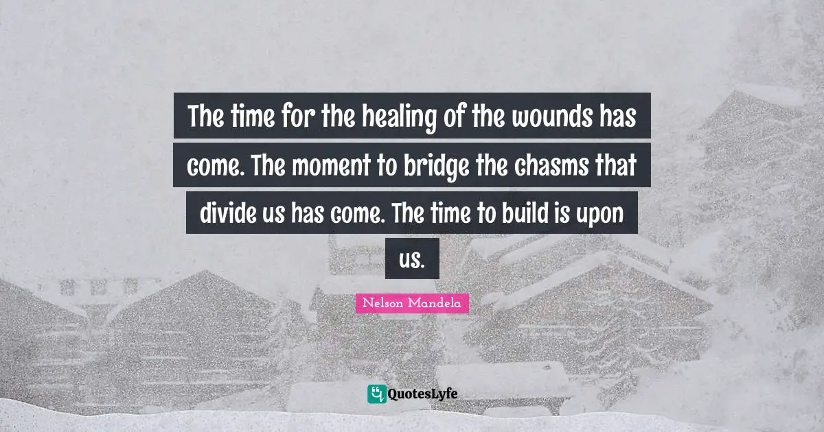 The time for the healing of the wounds has come. The moment to bridge the chasms that divide us has come. The time to build is upon us.