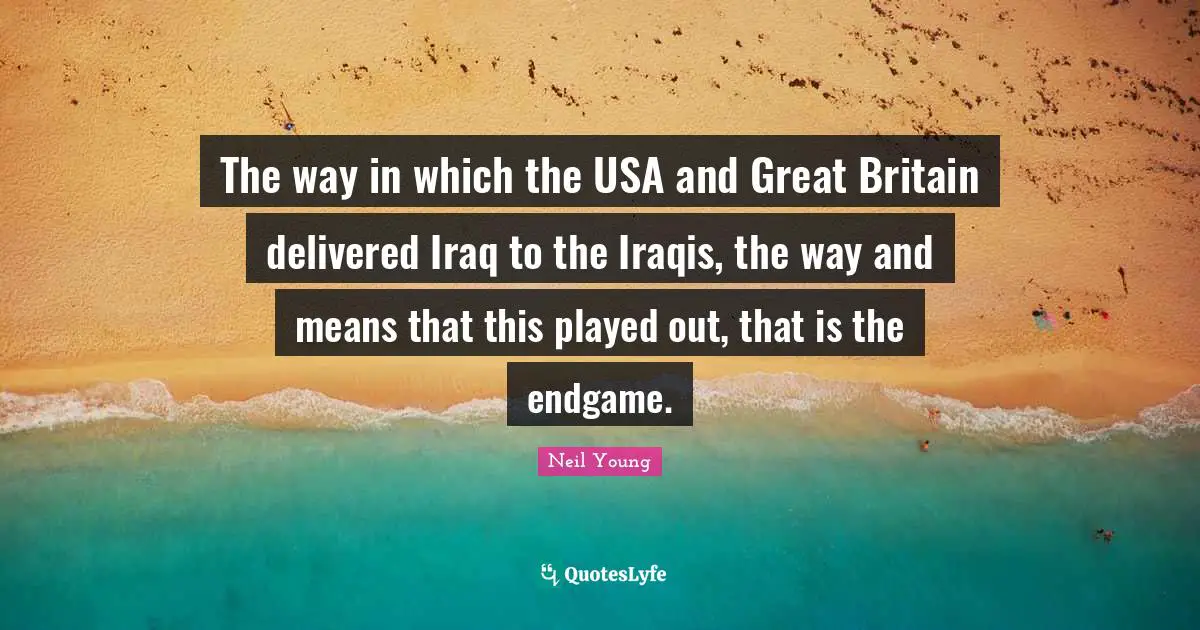 The way in which the USA and Great Britain delivered Iraq to the Iraqis, the way and means that this played out, that is the endgame.
