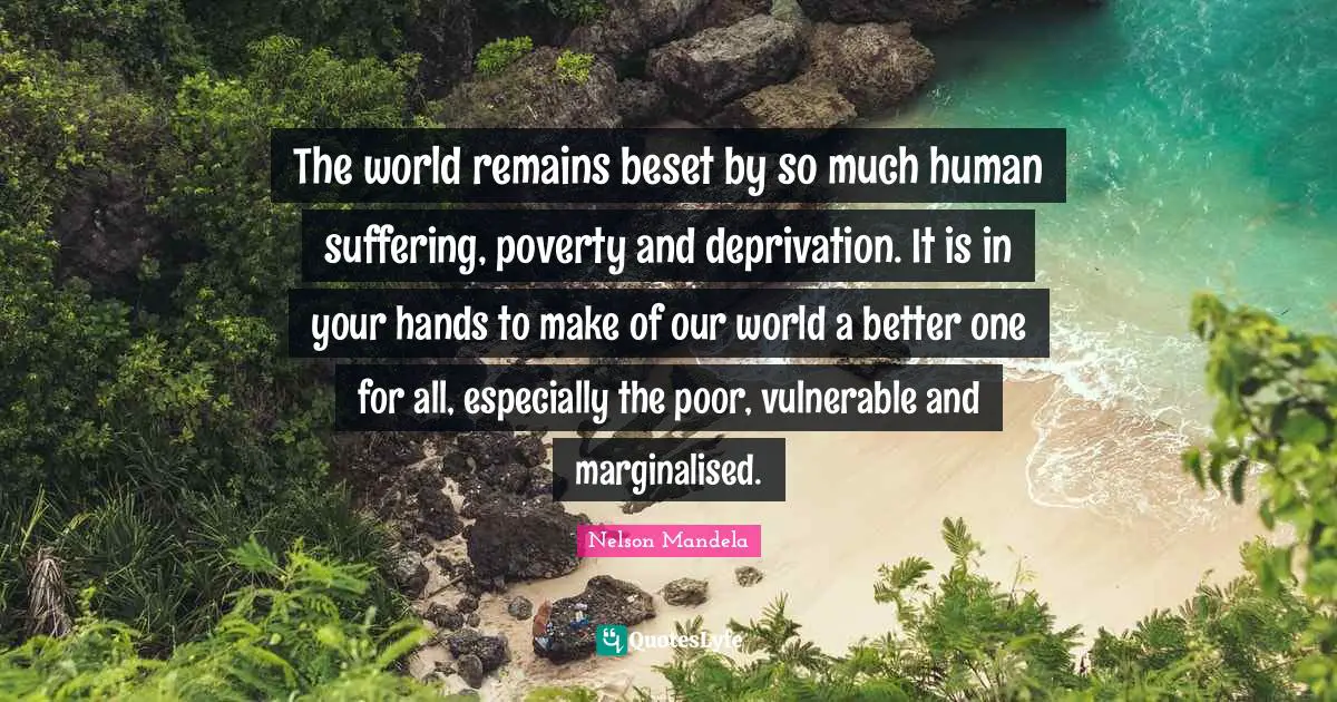 The world remains beset by so much human suffering, poverty and deprivation. It is in your hands to make of our world a better one for all, especially the poor, vulnerable and marginalised.