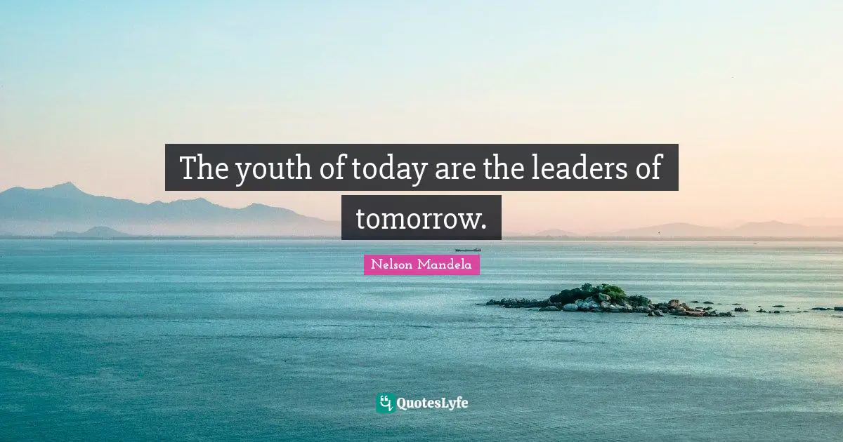The youth of today are the leaders of tomorrow.