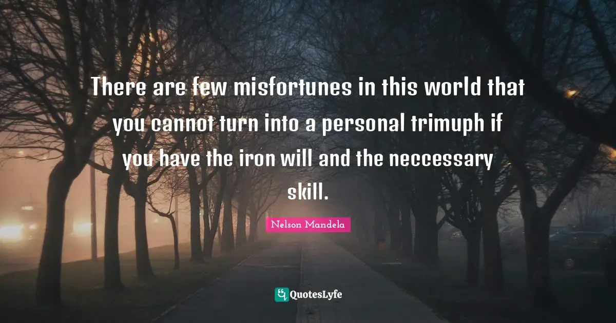 There are few misfortunes in this world that you cannot turn into a personal trimuph if you have the iron will and the neccessary skill.
