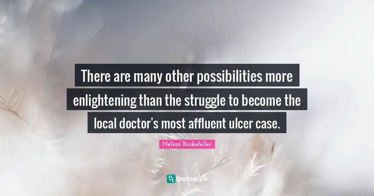 There are many other possibilities more enlightening than the struggle to become the local doctor's most affluent ulcer case.