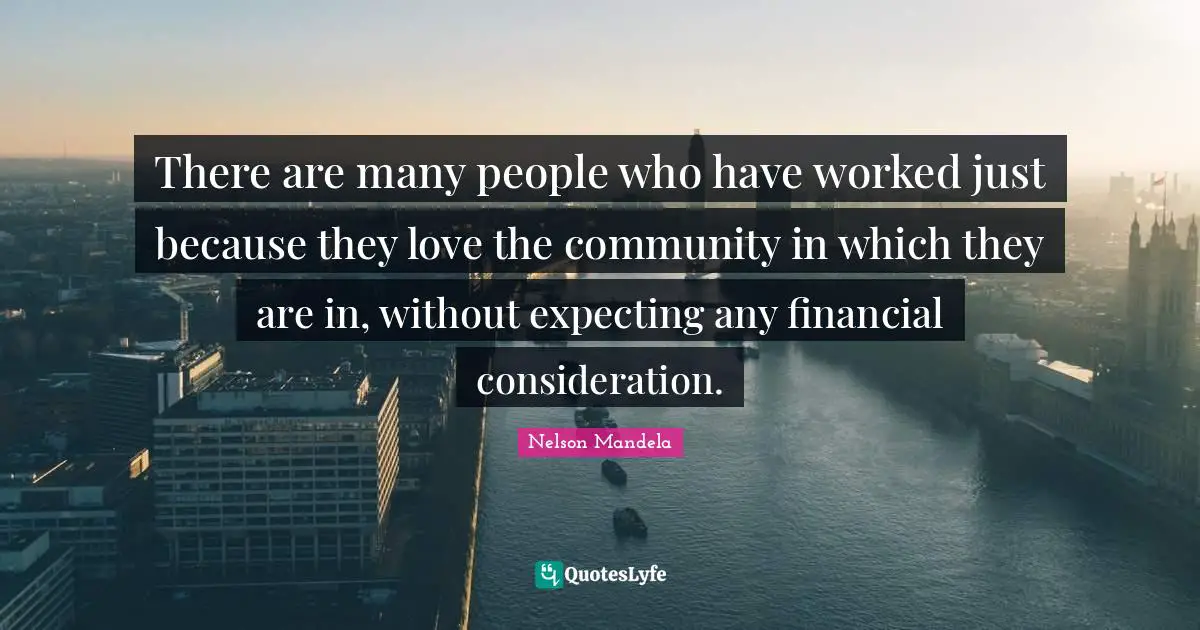 There are many people who have worked just because they love the community in which they are in, without expecting any financial consideration.