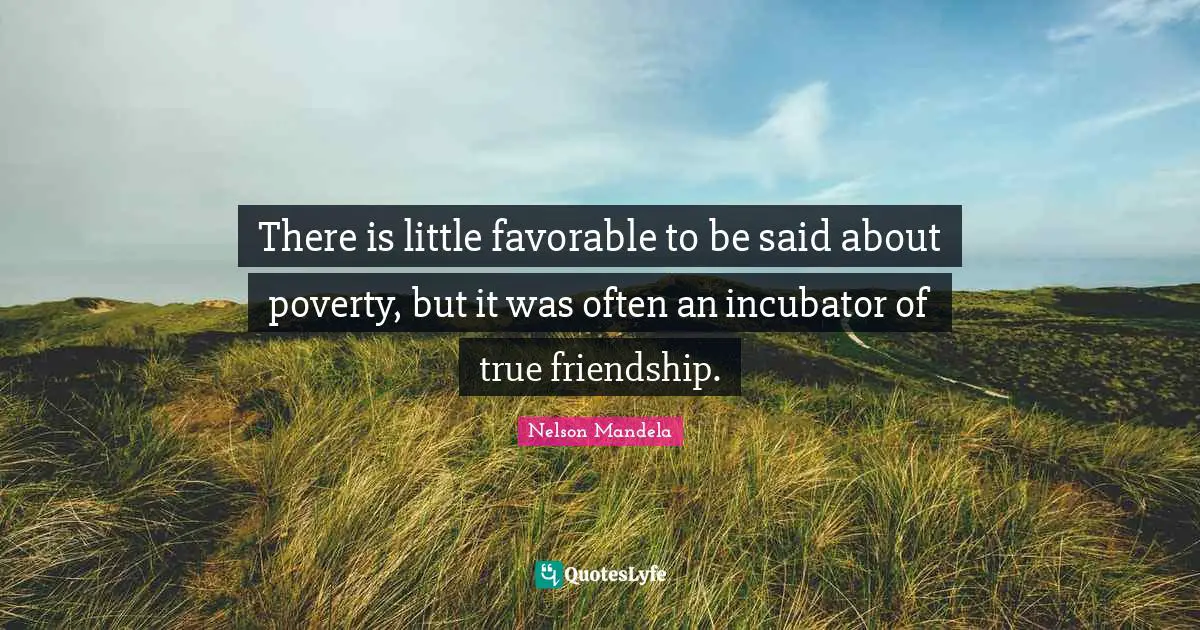 True Friendship Quotes: "There is little favorable to be said about poverty, but it was often an incubator of true friendship."