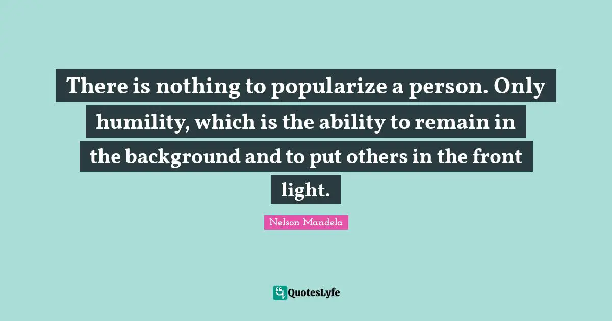 There is nothing to popularize a person. Only humility, which is the ability to remain in the background and to put others in the front light.