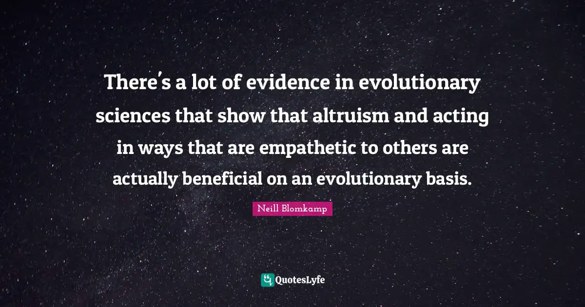 There's a lot of evidence in evolutionary sciences that show that altruism and acting in ways that are empathetic to others are actually beneficial on an evolutionary basis.