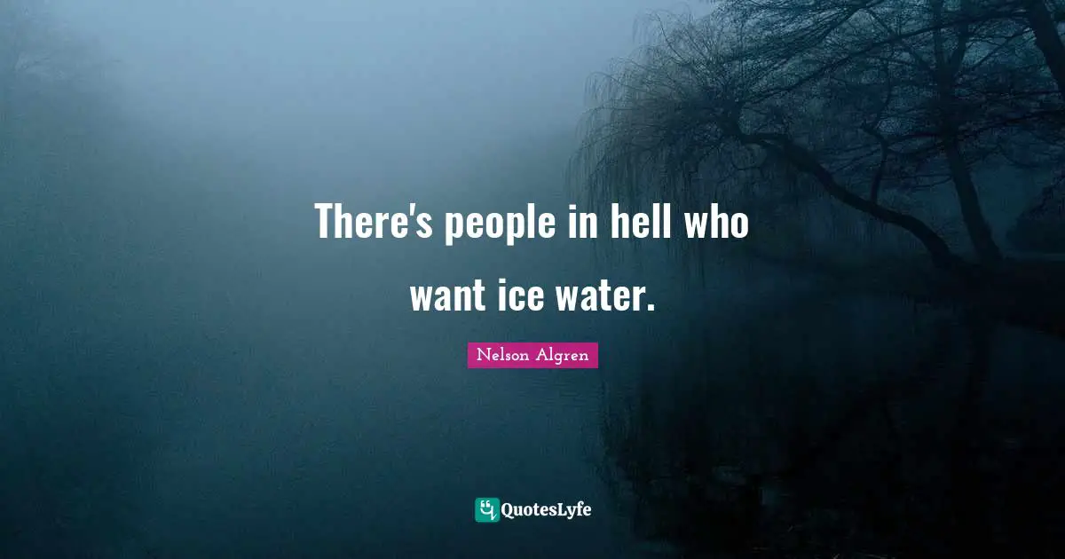There's people in hell who want ice water.