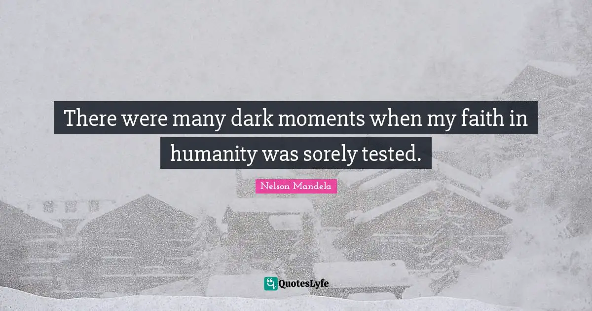 There were many dark moments when my faith in humanity was sorely tested.