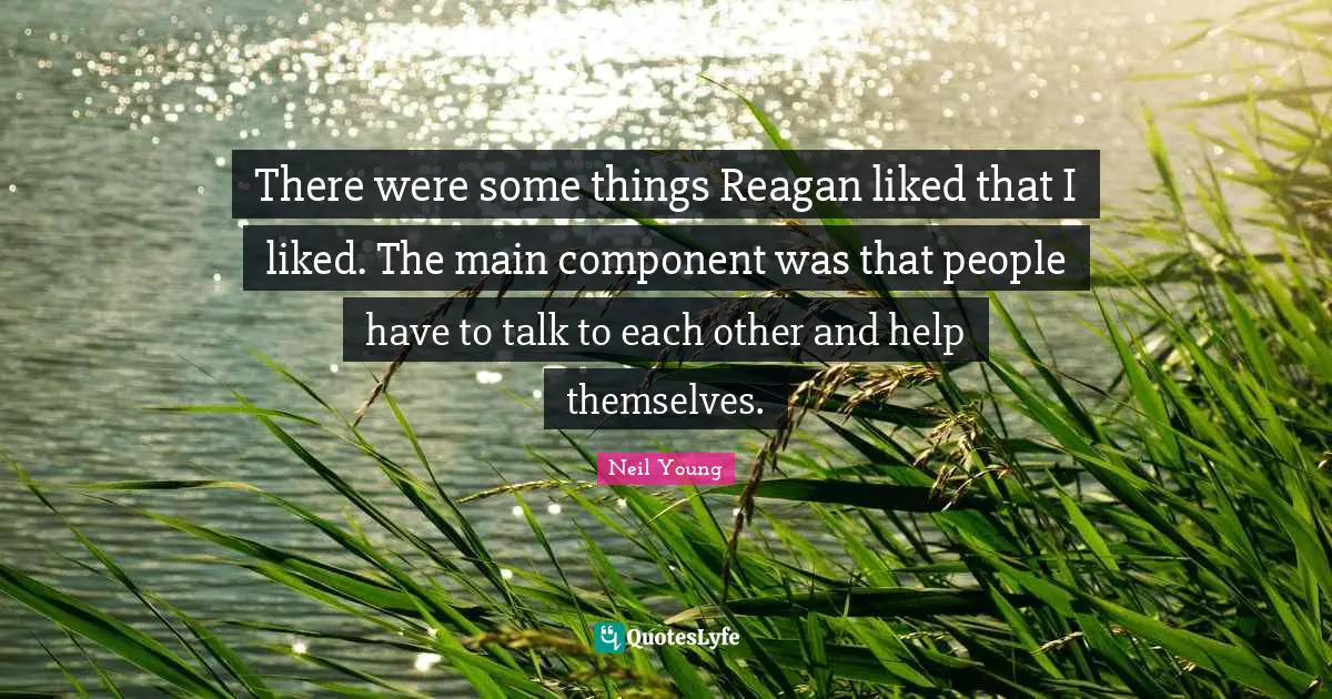 There were some things Reagan liked that I liked. The main component was that people have to talk to each other and help themselves.